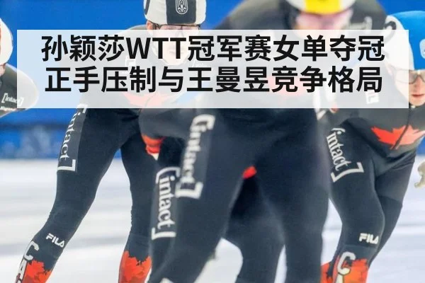 孙颖莎WTT冠军赛女单夺冠正手压制与王曼昱竞争格局