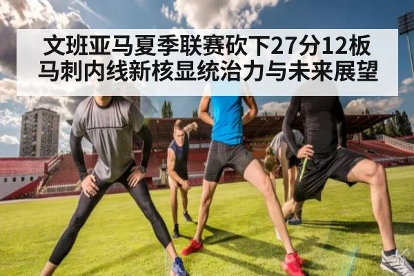 文班亚马夏季联赛砍下27分12板 马刺内线新核显统治力与未来展望