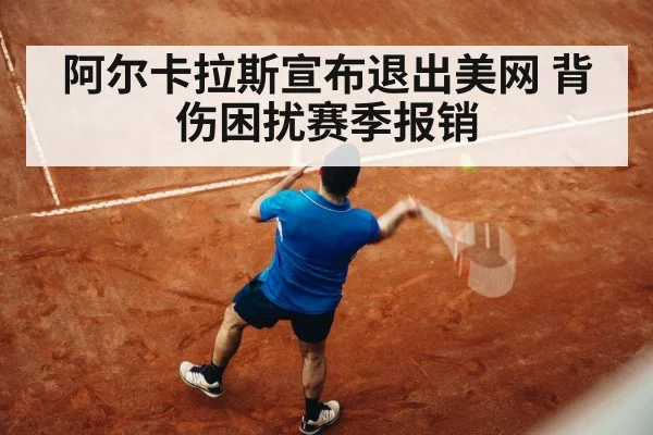阿尔卡拉斯宣布退出美网 背伤困扰赛季报销