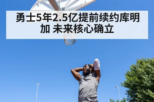 勇士5年2.5亿提前续约库明加 未来核心确立
