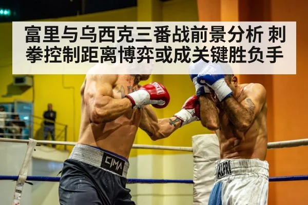 富里与乌西克三番战前景分析 刺拳控制距离博弈或成关键胜负手