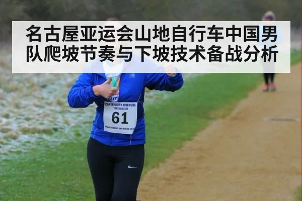 名古屋亚运会山地自行车中国男队爬坡节奏与下坡技术备战分析