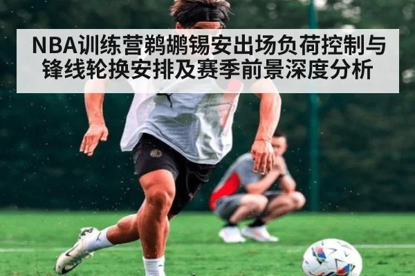 NBA训练营鹈鹕锡安出场负荷控制与锋线轮换安排及赛季前景深度分析
